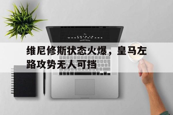乐动官方网站包含维尼修斯状态火爆，皇马左路攻势无人可挡的词条